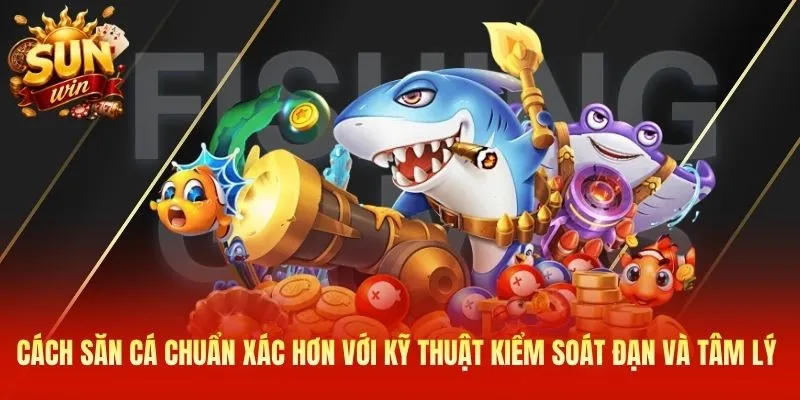 Cách săn cá chuẩn xác hơn với kỹ thuật kiểm soát đạn và tâm lý 
